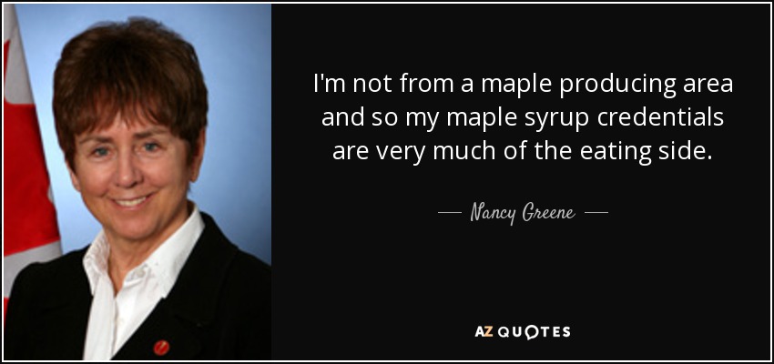 I'm not from a maple producing area and so my maple syrup credentials are very much of the eating side. - Nancy Greene