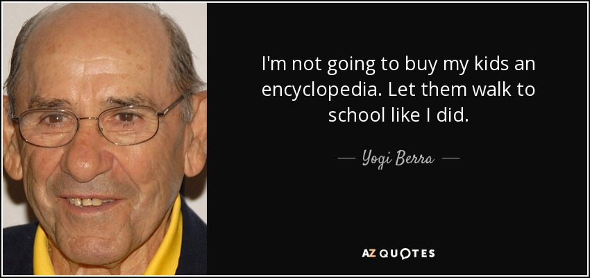I'm not going to buy my kids an encyclopedia. Let them walk to school like I did. - Yogi Berra