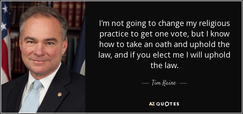 I'm not going to change my religious practice to get one vote, but I know how to take an oath and uphold the law, and if you elect me I will uphold the law. - Tim Kaine