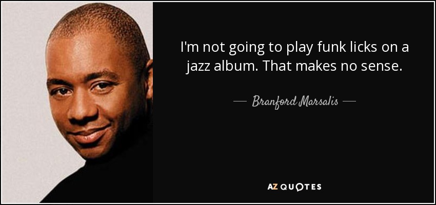 I'm not going to play funk licks on a jazz album. That makes no sense. - Branford Marsalis