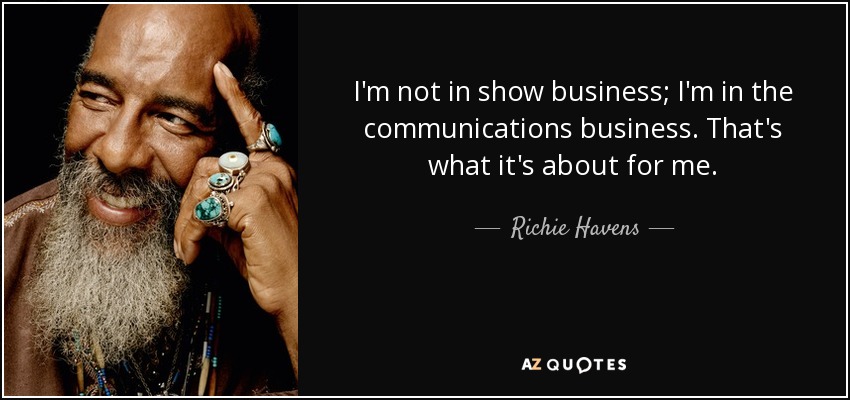 I'm not in show business; I'm in the communications business. That's what it's about for me. - Richie Havens