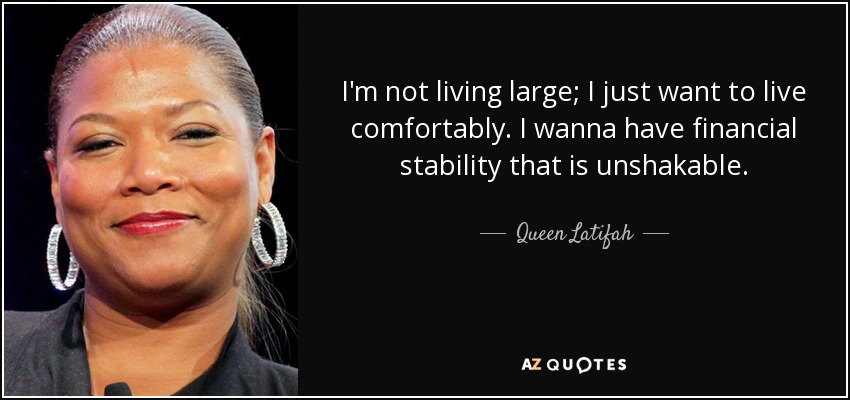 I'm not living large; I just want to live comfortably. I wanna have financial stability that is unshakable. - Queen Latifah