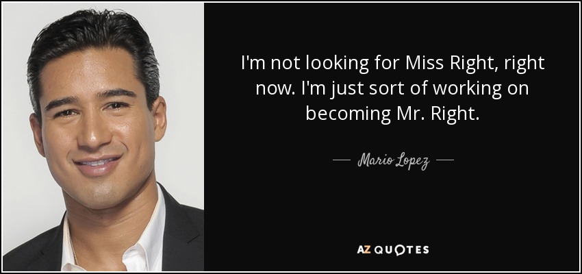 I'm not looking for Miss Right, right now. I'm just sort of working on becoming Mr. Right. - Mario Lopez