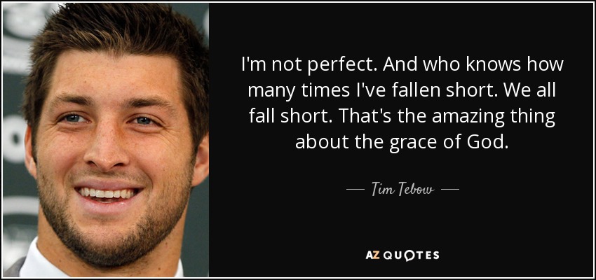 I'm not perfect. And who knows how many times I've fallen short. We all fall short. That's the amazing thing about the grace of God. - Tim Tebow