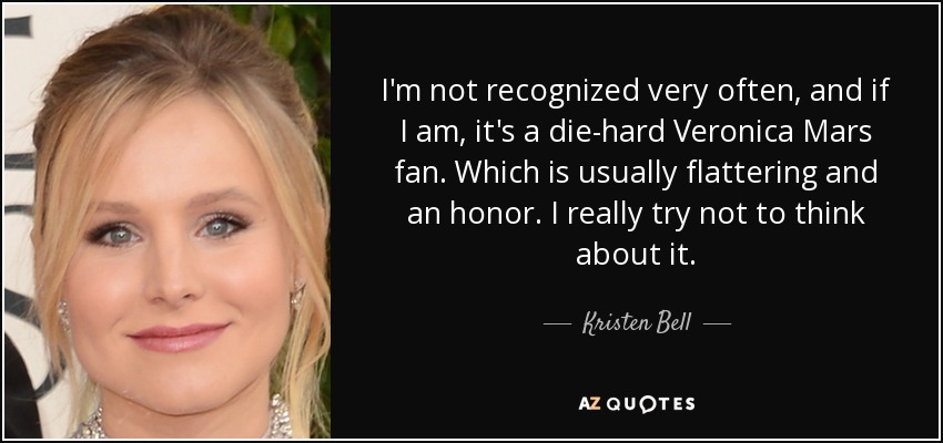 I'm not recognized very often, and if I am, it's a die-hard Veronica Mars fan. Which is usually flattering and an honor. I really try not to think about it. - Kristen Bell
