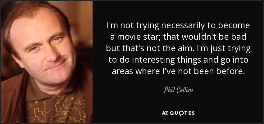 No intento necesariamente convertirme en una estrella de cine; eso no estaría mal, pero no es el objetivo. Sólo intento hacer cosas interesantes y adentrarme en terrenos en los que no he estado antes. - Phil Collins