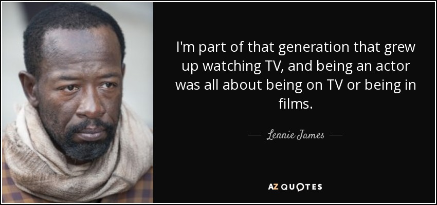 I'm part of that generation that grew up watching TV, and being an actor was all about being on TV or being in films. - Lennie James
