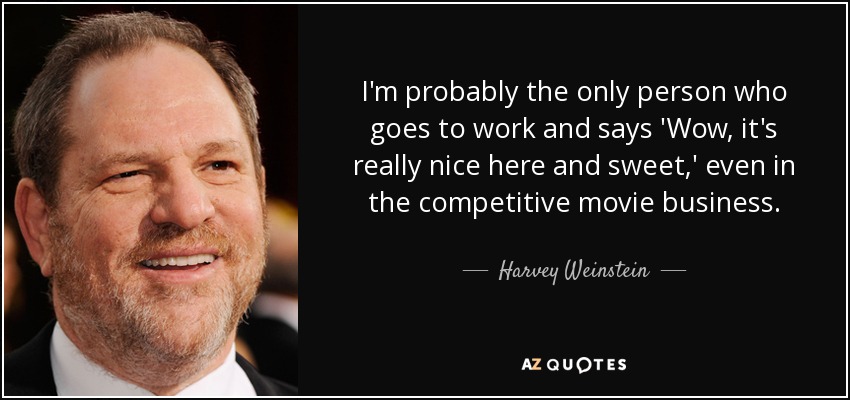 I'm probably the only person who goes to work and says 'Wow, it's really nice here and sweet,' even in the competitive movie business. - Harvey Weinstein