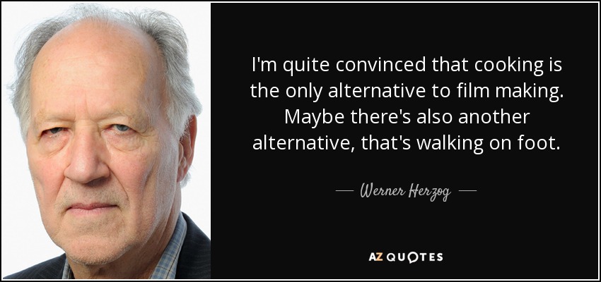 I'm quite convinced that cooking is the only alternative to film making. Maybe there's also another alternative, that's walking on foot. - Werner Herzog