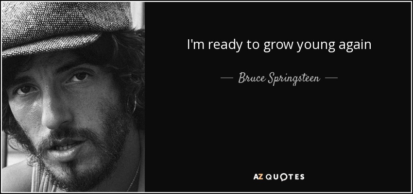 I'm ready to grow young again - Bruce Springsteen