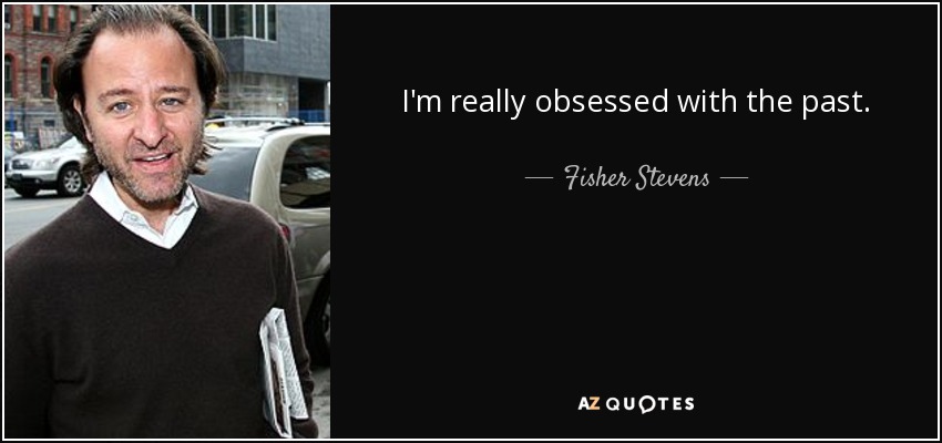 I'm really obsessed with the past. - Fisher Stevens
