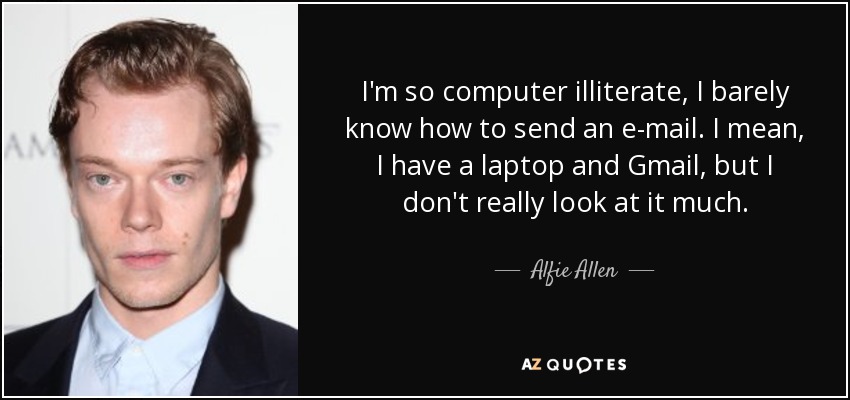 I'm so computer illiterate, I barely know how to send an e-mail. I mean, I have a laptop and Gmail, but I don't really look at it much. - Alfie Allen
