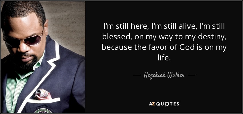 I'm still here, I'm still alive, I'm still blessed, on my way to my destiny, because the favor of God is on my life. - Hezekiah Walker