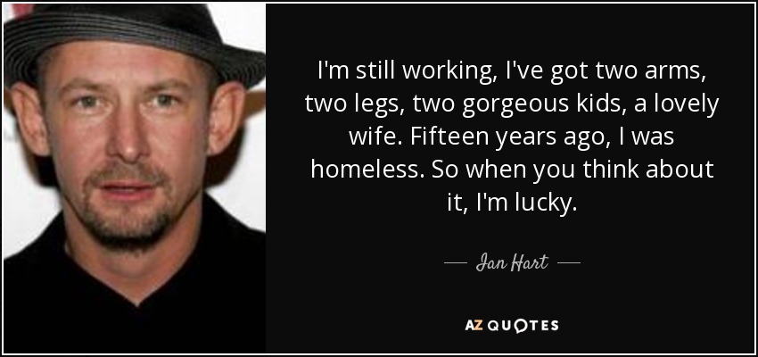 I'm still working, I've got two arms, two legs, two gorgeous kids, a lovely wife. Fifteen years ago, I was homeless. So when you think about it, I'm lucky. - Ian Hart