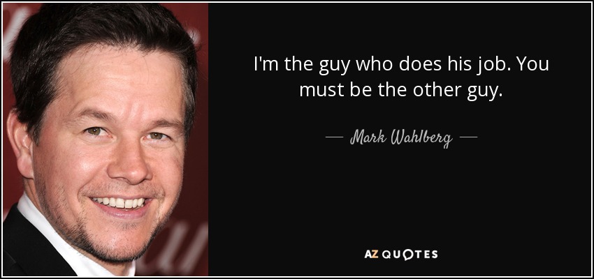 I'm the guy who does his job. You must be the other guy. - Mark Wahlberg