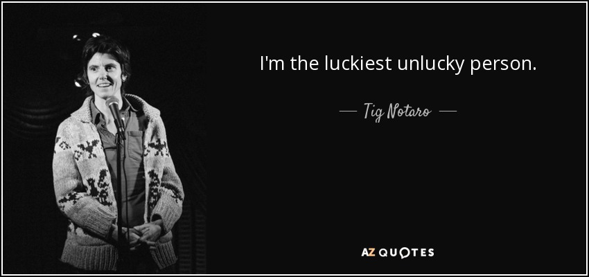 I'm the luckiest unlucky person. - Tig Notaro