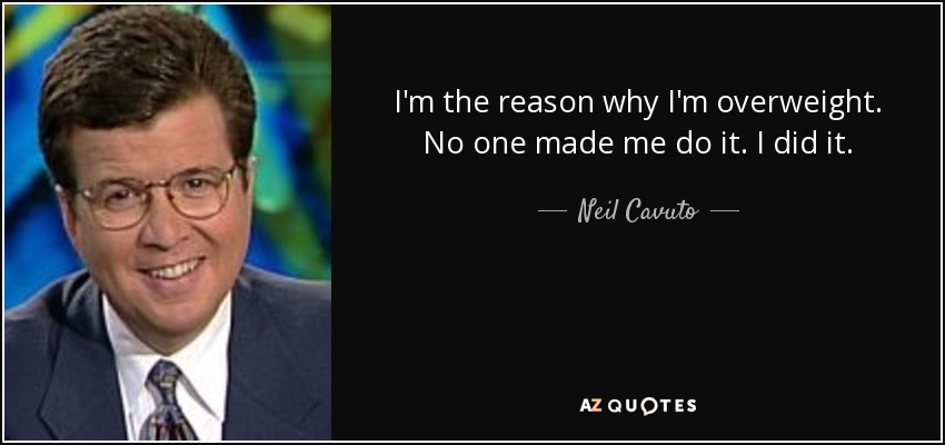 I'm the reason why I'm overweight. No one made me do it. I did it. - Neil Cavuto