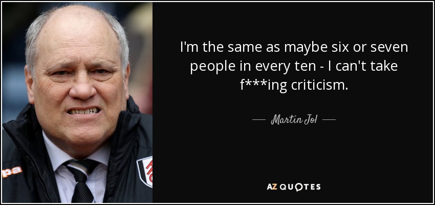 I'm the same as maybe six or seven people in every ten - I can't take f***ing criticism. - Martin Jol