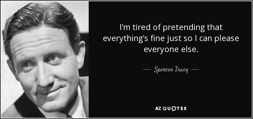 I'm tired of pretending that everything's fine just so I can please everyone else. - Spencer Tracy