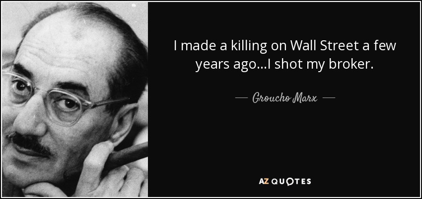 I made a killing on Wall Street a few years ago...I shot my broker. - Groucho Marx