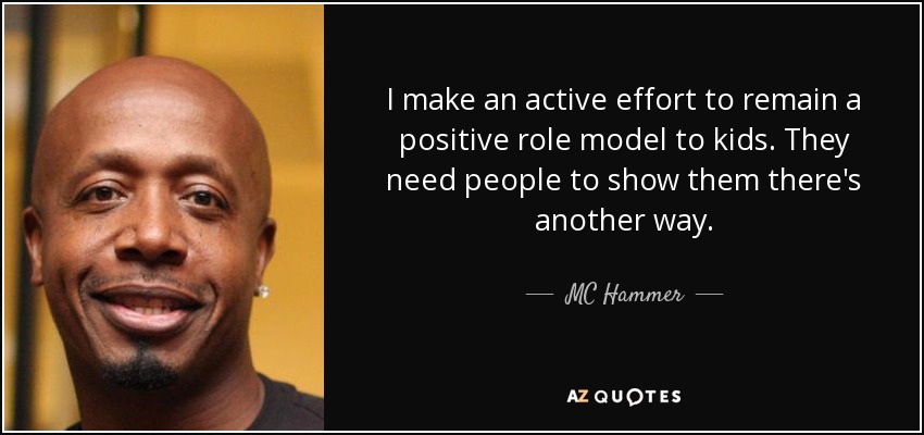 I make an active effort to remain a positive role model to kids. They need people to show them there's another way. - MC Hammer