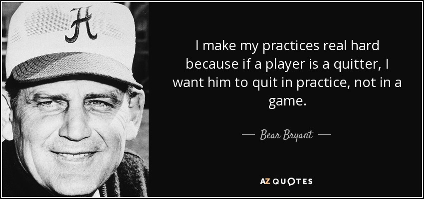 I make my practices real hard because if a player is a quitter, I want him to quit in practice, not in a game. - Bear Bryant