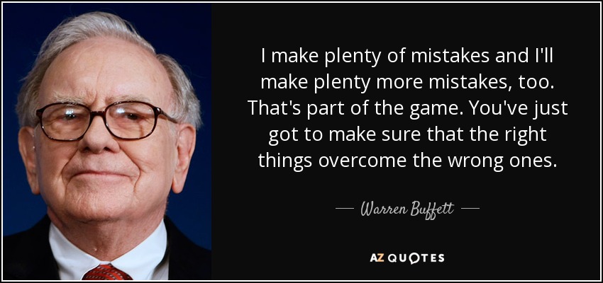 I make plenty of mistakes and I'll make plenty more mistakes, too. That's part of the game. You've just got to make sure that the right things overcome the wrong ones. - Warren Buffett