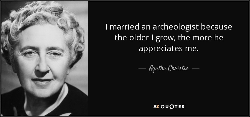 I married an archeologist because the older I grow, the more he appreciates me. - Agatha Christie
