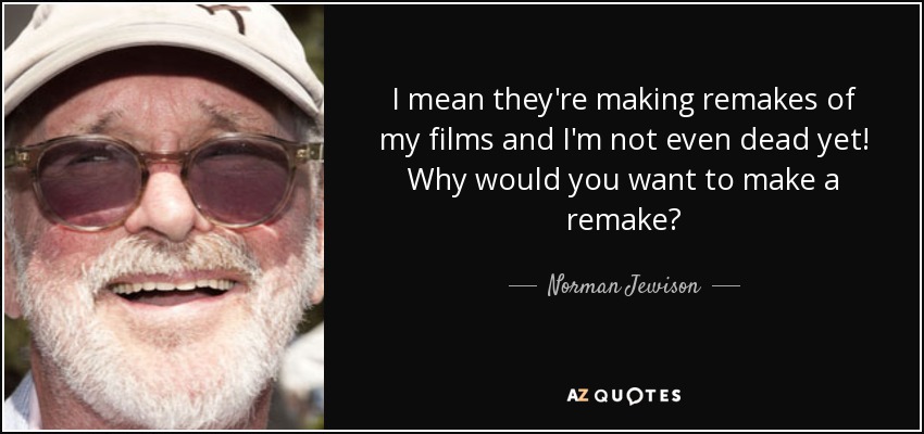I mean they're making remakes of my films and I'm not even dead yet! Why would you want to make a remake? - Norman Jewison