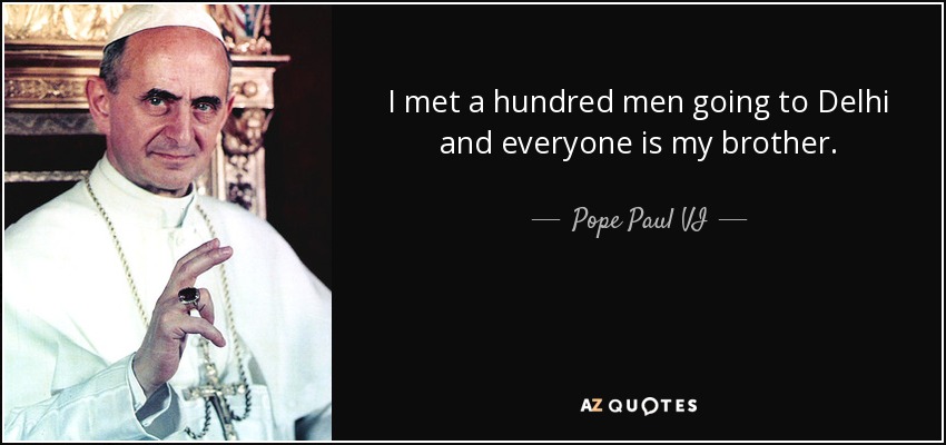 I met a hundred men going to Delhi and everyone is my brother. - Pope Paul VI