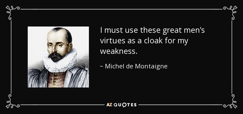 I must use these great men's virtues as a cloak for my weakness. - Michel de Montaigne