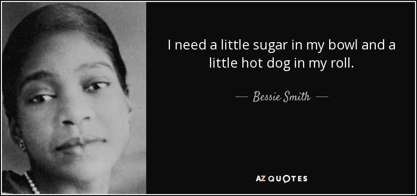 I need a little sugar in my bowl and a little hot dog in my roll. - Bessie Smith