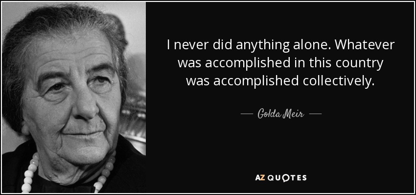 I never did anything alone. Whatever was accomplished in this country was accomplished collectively. - Golda Meir