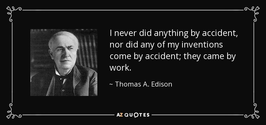 I never did anything by accident, nor did any of my inventions come by accident; they came by work. - Thomas A. Edison