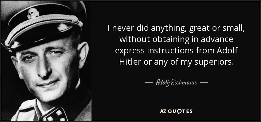 I never did anything, great or small, without obtaining in advance express instructions from Adolf Hitler or any of my superiors. - Adolf Eichmann