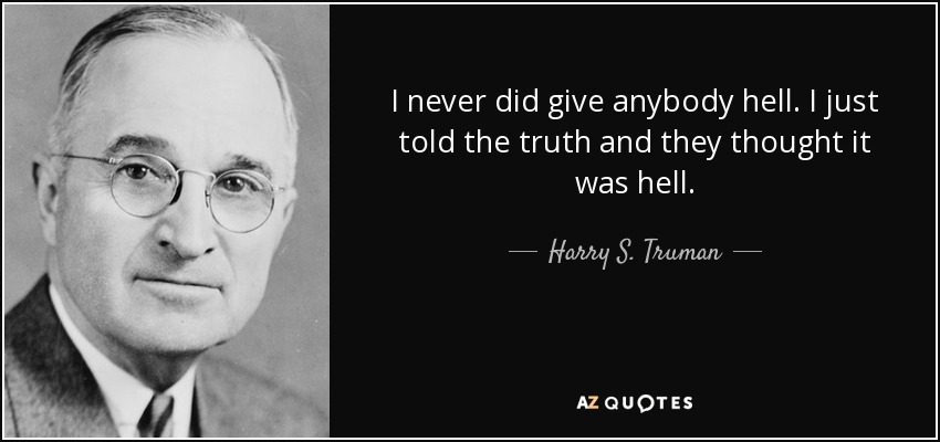 I never did give anybody hell. I just told the truth and they thought it was hell. - Harry S. Truman