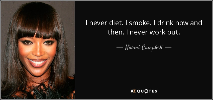 I never diet. I smoke. I drink now and then. I never work out. - Naomi Campbell