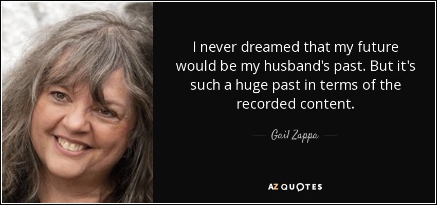 I never dreamed that my future would be my husband's past. But it's such a huge past in terms of the recorded content. - Gail Zappa