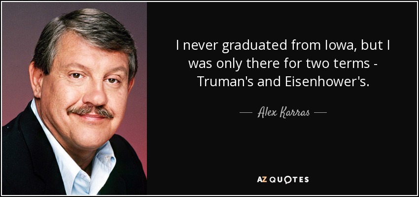 I never graduated from Iowa, but I was only there for two terms - Truman's and Eisenhower's. - Alex Karras