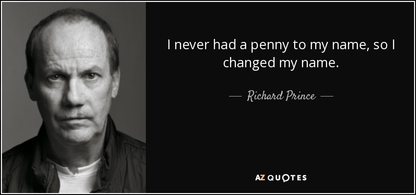 I never had a penny to my name, so I changed my name. - Richard Prince