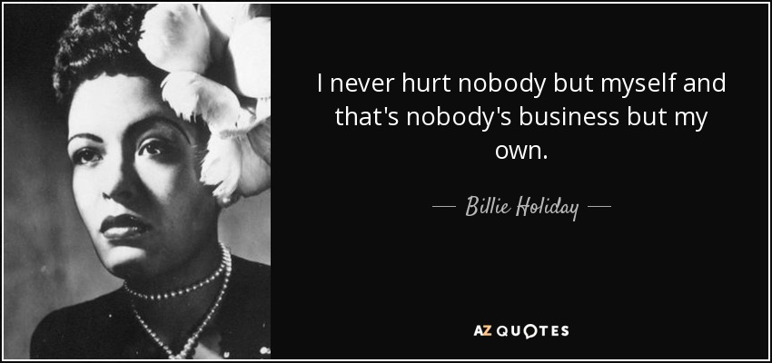 I never hurt nobody but myself and that's nobody's business but my own. - Billie Holiday