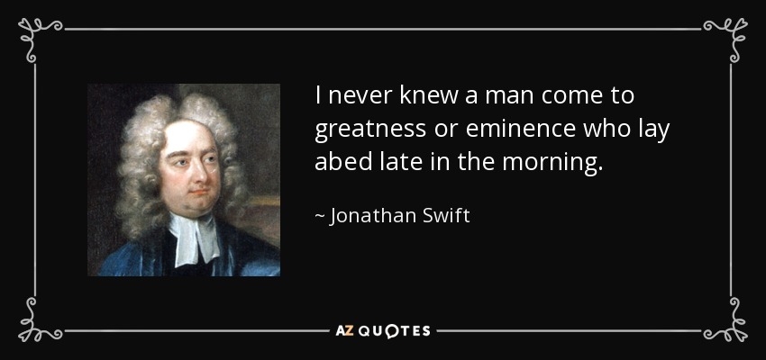 I never knew a man come to greatness or eminence who lay abed late in the morning. - Jonathan Swift