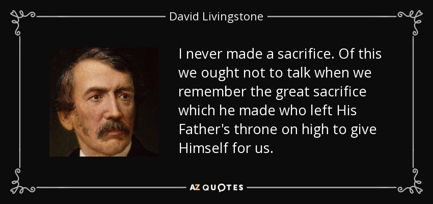 Nunca hice un sacrificio. De esto no debemos hablar cuando recordamos el gran sacrificio que hizo aquel que dejó el trono de su Padre en las alturas para entregarse por nosotros. - David Livingstone