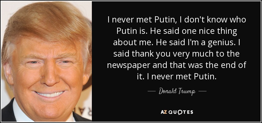 I never met Putin, I don't know who Putin is. He said one nice thing about me. He said I'm a genius. I said thank you very much to the newspaper and that was the end of it. I never met Putin. - Donald Trump