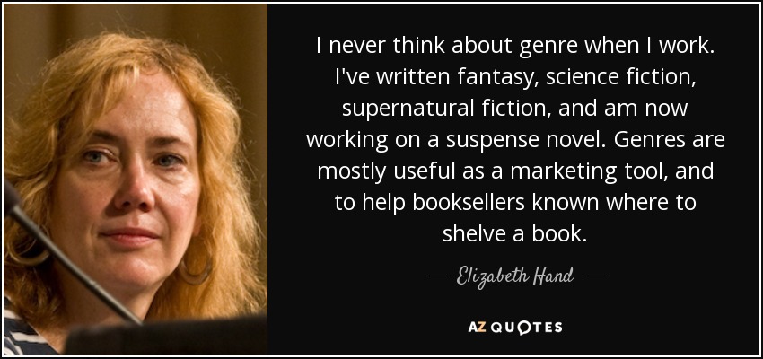 I never think about genre when I work. I've written fantasy, science fiction, supernatural fiction, and am now working on a suspense novel. Genres are mostly useful as a marketing tool, and to help booksellers known where to shelve a book. - Elizabeth Hand