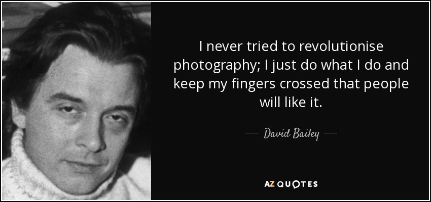 I never tried to revolutionise photography; I just do what I do and keep my fingers crossed that people will like it. - David Bailey
