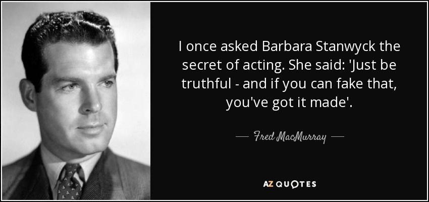 I once asked Barbara Stanwyck the secret of acting. She said: 'Just be truthful - and if you can fake that, you've got it made'. - Fred MacMurray