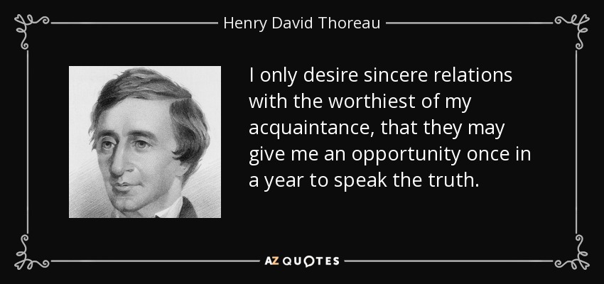 I only desire sincere relations with the worthiest of my acquaintance, that they may give me an opportunity once in a year to speak the truth. - Henry David Thoreau