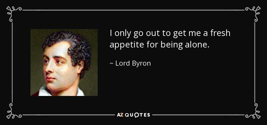 I only go out to get me a fresh appetite for being alone. - Lord Byron
