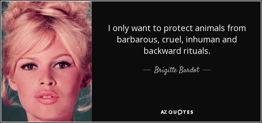 I only want to protect animals from barbarous, cruel, inhuman and backward rituals. - Brigitte Bardot
